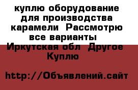 куплю оборудование для производства карамели. Рассмотрю все варианты - Иркутская обл. Другое » Куплю   